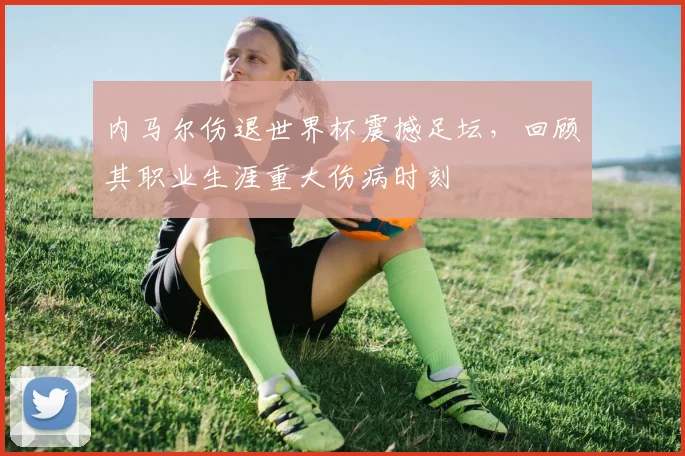 内马尔伤退世界杯震撼足坛，回顾其职业生涯重大伤病时刻