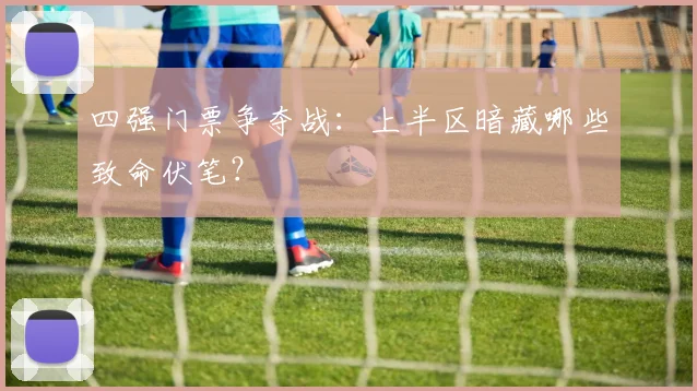 四强门票争夺战：上半区暗藏哪些致命伏笔？